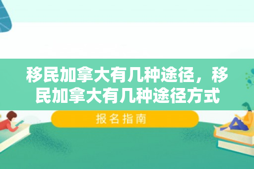 移民加拿大有几种途径，移民加拿大有几种途径方式