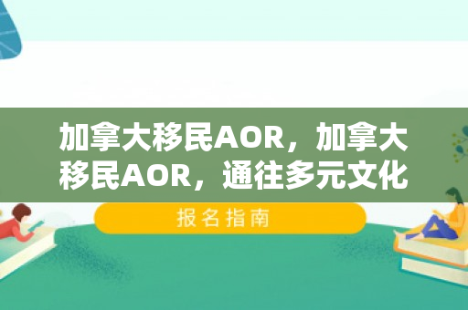 加拿大移民AOR，加拿大移民AOR，通往多元文化的成功之路