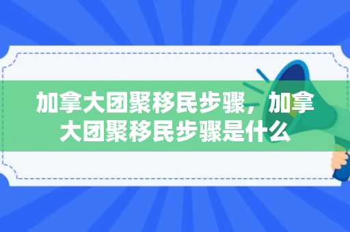加拿大团聚移民步骤，加拿大团聚移民步骤是什么