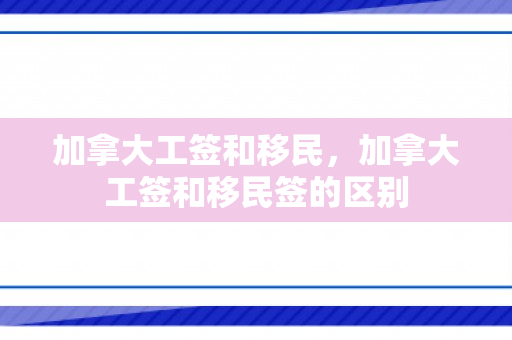 加拿大工签和移民，加拿大工签和移民签的区别