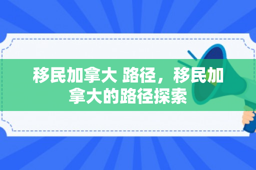 移民加拿大 路径，移民加拿大的路径探索
