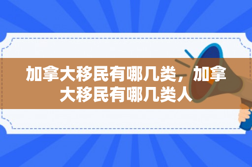 加拿大移民有哪几类，加拿大移民有哪几类人