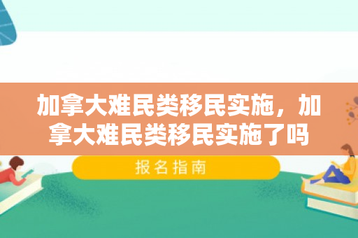 加拿大难民类移民实施，加拿大难民类移民实施了吗