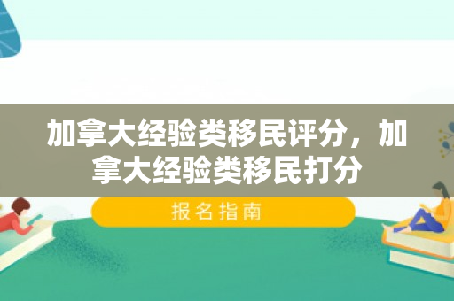 加拿大经验类移民评分，加拿大经验类移民打分