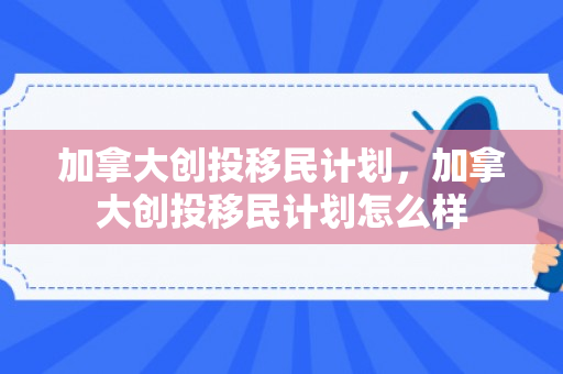 加拿大创投移民计划，加拿大创投移民计划怎么样