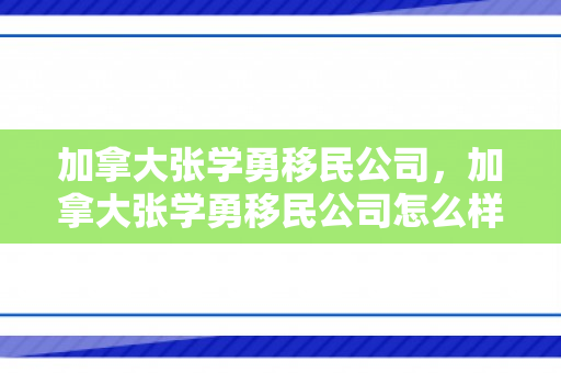 加拿大张学勇移民公司，加拿大张学勇移民公司怎么样