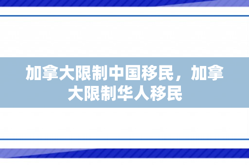 加拿大限制中国移民，加拿大限制华人移民