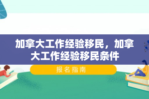 加拿大工作经验移民，加拿大工作经验移民条件