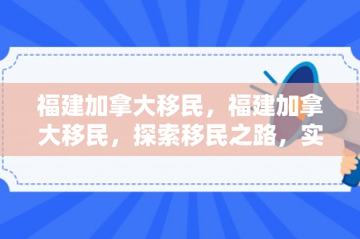 福建加拿大移民，福建加拿大移民，探索移民之路，实现人生梦想