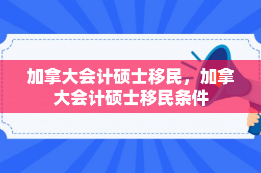 加拿大会计硕士移民，加拿大会计硕士移民条件