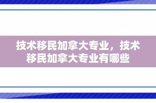 技术移民加拿大专业，技术移民加拿大专业有哪些