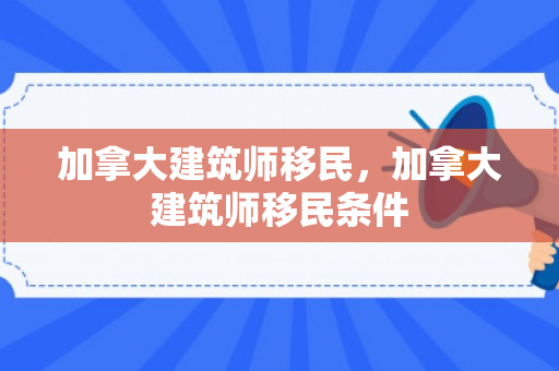 加拿大建筑师移民，加拿大建筑师移民条件