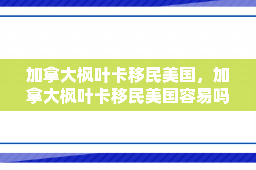 加拿大枫叶卡移民美国，加拿大枫叶卡移民美国容易吗