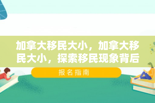 加拿大移民大小，加拿大移民大小，探索移民现象背后的多元故事