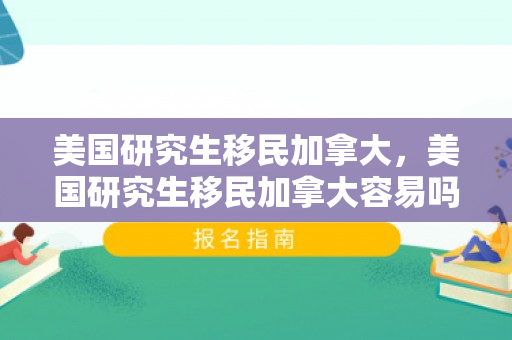 美国研究生移民加拿大，美国研究生移民加拿大容易吗