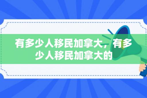 有多少人移民加拿大，有多少人移民加拿大的