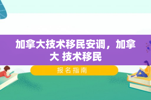加拿大技术移民安调，加拿大 技术移民