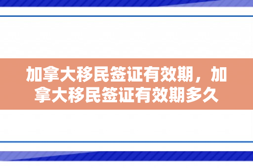 加拿大移民签证有效期，加拿大移民签证有效期多久
