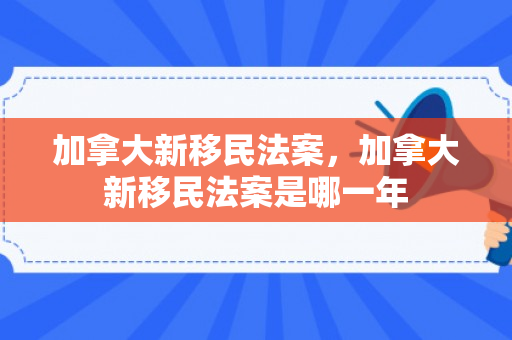 加拿大新移民法案，加拿大新移民法案是哪一年