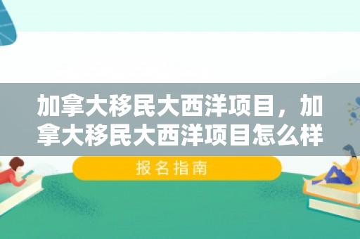 加拿大移民大西洋项目，加拿大移民大西洋项目怎么样