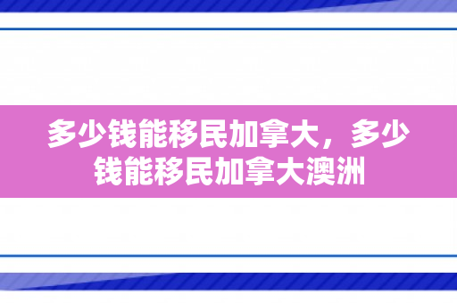多少钱能移民加拿大，多少钱能移民加拿大澳洲