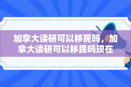 加拿大读研可以移民吗，加拿大读研可以移民吗现在