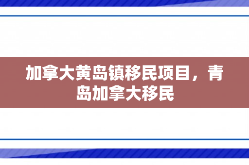 加拿大黄岛镇移民项目，青岛加拿大移民