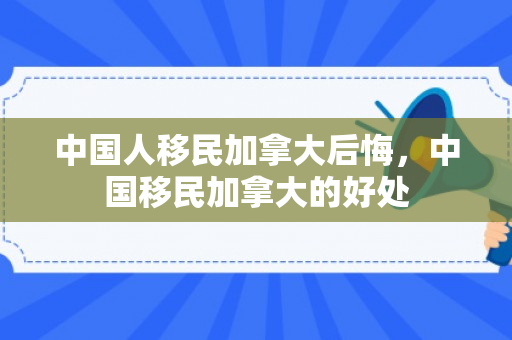 中国人移民加拿大后悔，中国移民加拿大的好处