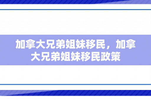 加拿大兄弟姐妹移民，加拿大兄弟姐妹移民政策