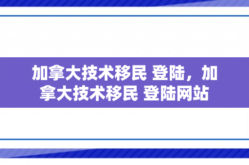加拿大技术移民 登陆，加拿大技术移民 登陆网站