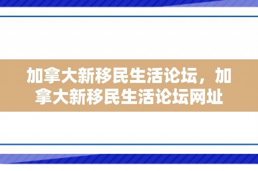 加拿大新移民生活论坛，加拿大新移民生活论坛网址
