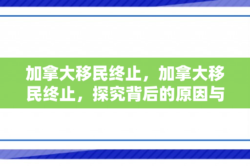 加拿大移民终止，加拿大移民终止，探究背后的原因与影响