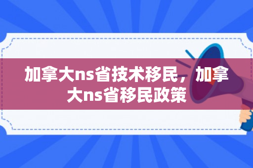 加拿大ns省技术移民，加拿大ns省移民政策