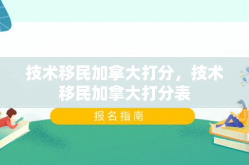 技术移民加拿大打分，技术移民加拿大打分表