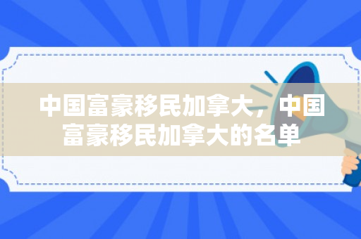 中国富豪移民加拿大，中国富豪移民加拿大的名单