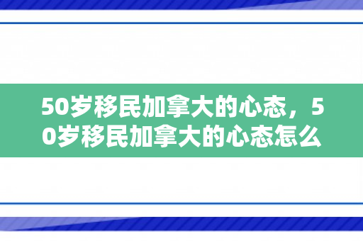 50岁移民加拿大的心态，50岁移民加拿大的心态怎么样