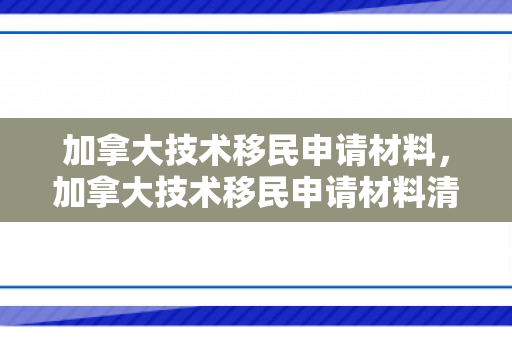 加拿大技术移民申请材料，加拿大技术移民申请材料清单