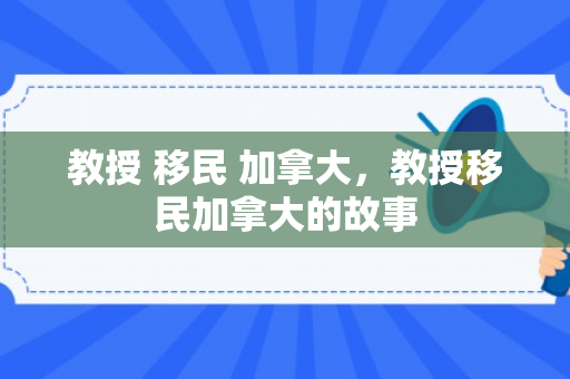 教授 移民 加拿大，教授移民加拿大的故事