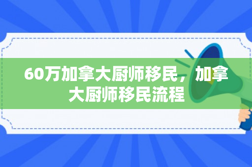 60万加拿大厨师移民，加拿大厨师移民流程
