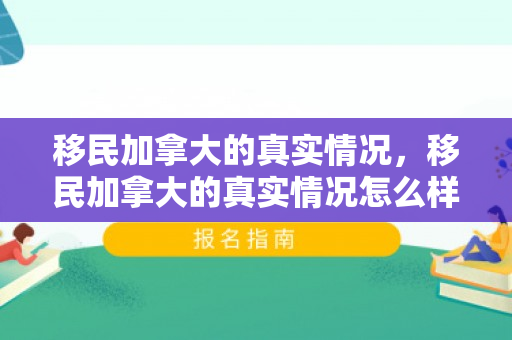 移民加拿大的真实情况，移民加拿大的真实情况怎么样