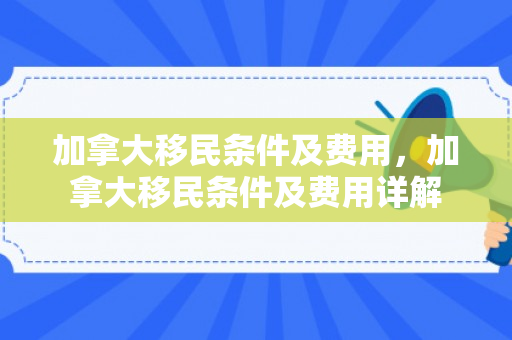 加拿大移民条件及费用，加拿大移民条件及费用详解