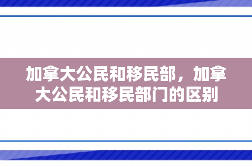 加拿大公民和移民部，加拿大公民和移民部门的区别