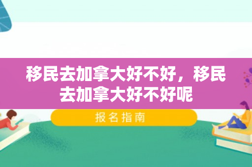 移民去加拿大好不好，移民去加拿大好不好呢