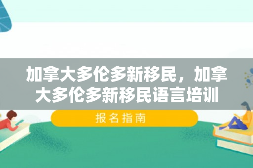 加拿大多伦多新移民，加拿大多伦多新移民语言培训