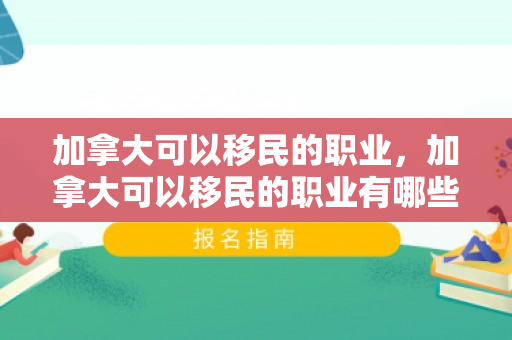 加拿大可以移民的职业，加拿大可以移民的职业有哪些