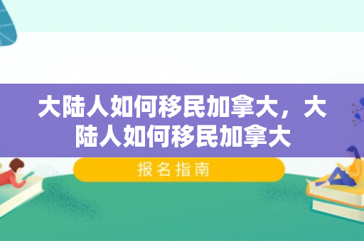 大陆人如何移民加拿大，大陆人如何移民加拿大