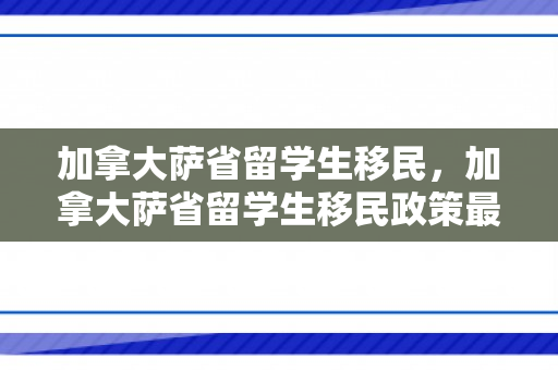 加拿大萨省留学生移民，加拿大萨省留学生移民政策最新消息