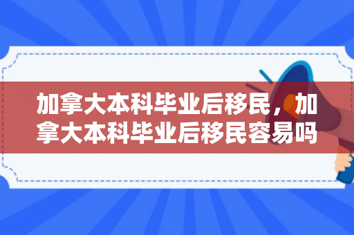 加拿大本科毕业后移民，加拿大本科毕业后移民容易吗