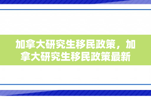 加拿大研究生移民政策，加拿大研究生移民政策最新