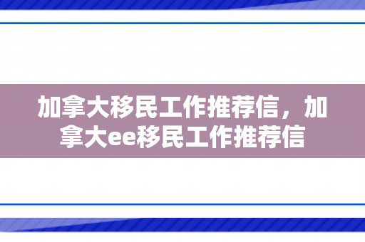 加拿大移民工作推荐信，加拿大ee移民工作推荐信